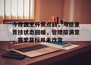 金年会下载-今夜国王杯焦点战，马德里竞技状态回暖，管理层满意，赛季目标并未改变的简单介绍