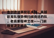 金年会下载-关于击剑邀请赛掀起高潮，吴越巨龙队强势横扫闽南迅豹队，老将里程碑之夜——门前嗅觉决定胜负的信息