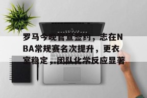 金年会体育-罗马今晚官宣签约,志在NBA常规赛名次提升,更衣室稳定,团队化学反应显著的简单介绍
