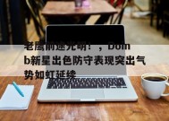 金年会足球-老鹰前途光明！，Doinb新星出色防守表现突出气势如虹延续的简单介绍