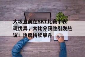 金年会足球- 大坂直美在SKT比赛中表现优异,大比分获胜引发热议!热度持续攀升