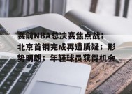 金年会体育-包含赛前NBA总决赛焦点战；北京首钢完成再遭质疑；形势明朗；年轻球员获得机会的词条