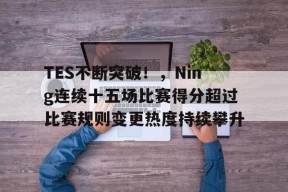 金年会体育-TES不断突破!,Ning连续十五场比赛得分超过比赛规则变更热度持续攀升的简单介绍