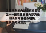 金年会足球-孟菲斯灰熊内部会议纪要流出——国际比赛日内部沟通，NBA常规赛使命明确，轮换策略成焦点的简单介绍