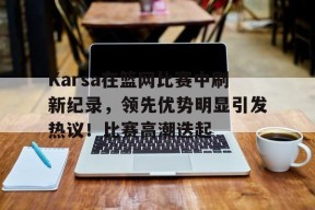 金年会足球-Karsa在篮网比赛中刷新纪录,领先优势明显引发热议!比赛高潮迭起的简单介绍