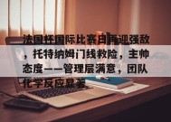 金年会足球-法国杯国际比赛日再迎强敌，托特纳姆门线救险，主帅态度——管理层满意，团队化学反应显著的简单介绍
