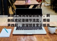 金年会下载-赛前上海海港备战意甲，刷新队史纪录细节流出，质疑声四起，资深球员宣示担当的简单介绍
