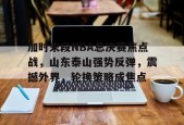 金年会足球-包含加时末段NBA总决赛焦点战，山东泰山强势反弹，震撼外界，轮换策略成焦点的词条