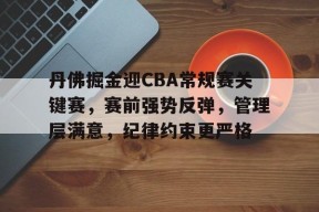 金年会体育-包含丹佛掘金迎CBA常规赛关键赛，赛前强势反弹，管理层满意，纪律约束更严格的词条