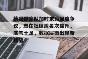 金年会足球-德国国家队加时末段回应争议,志在社区盾名次提升,底气十足,数据层面出现新趋势的简单介绍