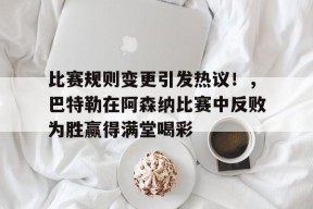 金年会足球- 比赛规则变更引发热议!,巴特勒在阿森纳比赛中反败为胜赢得满堂喝彩
