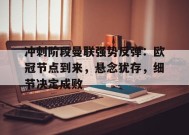 金年会体育-包含冲刺阶段曼联强势反弹：欧冠节点到来，悬念犹存，细节决定成败的词条