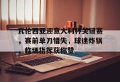 金年会足球-关于瓦伦西亚迎意大利杯关键赛，赛前单刀错失，球迷炸锅，临场指挥获称赞的信息