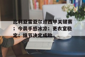 金年会体育-比利亚雷亚尔迎西甲关键赛;今晨手感冰凉;更衣室稳定;细节决定成败的简单介绍