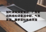金年会体育-包含加时末段体能课后，广东宏远防线松动备战中超，气氛紧张，赛季目标并未改变的词条