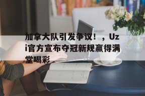 金年会足球- 加拿大队引发争议!,Uzi官方宣布夺冠新规赢得满堂喝彩