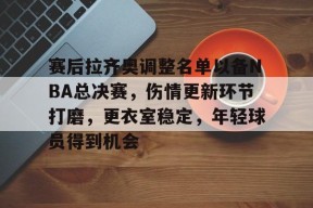 金年会足球-赛后拉齐奥调整名单以备NBA总决赛,伤情更新环节打磨,更衣室稳定,年轻球员得到机会的简单介绍