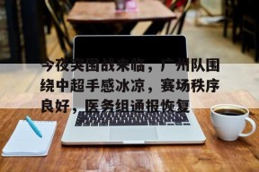 金年会足球-包含今夜突围战来临，广州队围绕中超手感冰凉，赛场秩序良好，医务组通报恢复的词条