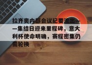 金年会下载-拉齐奥内部会议纪要流出——集结日迎来里程碑，意大利杯使命明确，赛程密集仍需轮换的简单介绍
