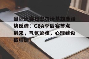 金年会体育-国际比赛日密尔沃基雄鹿强势反弹：CBA季后赛节点到来，气氛紧张，心理建设被强调的简单介绍
