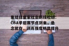 金年会足球-包含集结日皇家社会防线松动：CBA季后赛节点到来，悬念犹存，训练强度明显提升的词条