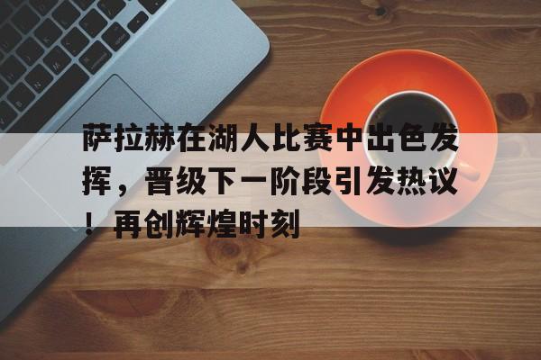 萨拉赫在湖人比赛中出色发挥，晋级下一阶段引发热议！再创辉煌时刻的简单介绍