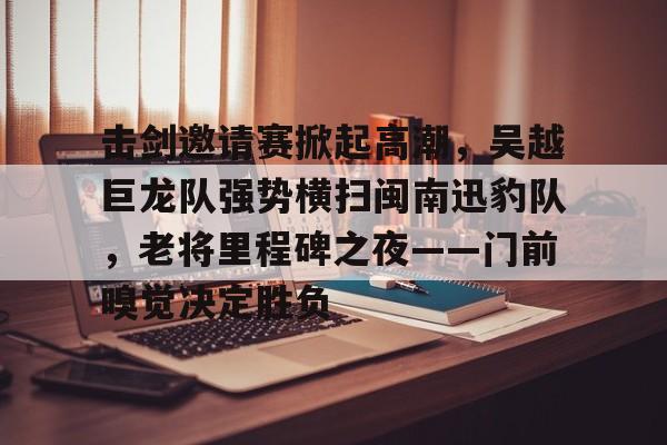 关于击剑邀请赛掀起高潮，吴越巨龙队强势横扫闽南迅豹队，老将里程碑之夜——门前嗅觉决定胜负的信息