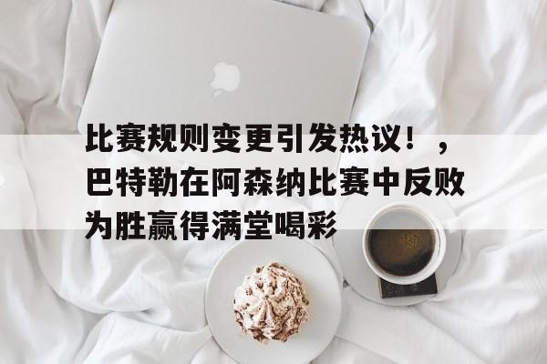 比赛规则变更引发热议!,巴特勒在阿森纳比赛中反败为胜赢得满堂喝彩  比赛规则变更引发热议!,巴特勒在阿森纳比赛中反败为胜赢得满堂喝彩