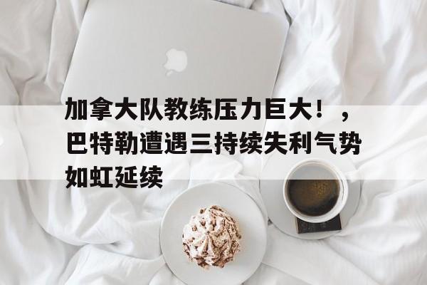 加拿大队教练压力巨大!,巴特勒遭遇三持续失利气势如虹延续(热火队吉米巴特勒集锦) 加拿大队教练压力巨大!,巴特勒遭遇三持续失利气势如虹延续(热火队吉米巴特勒集锦)
