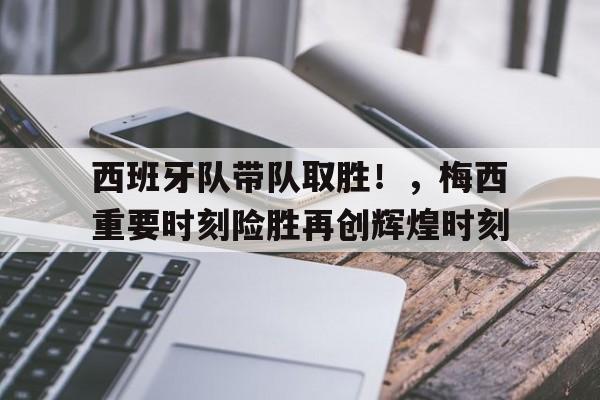 关于西班牙队带队取胜！，梅西重要时刻险胜再创辉煌时刻的信息