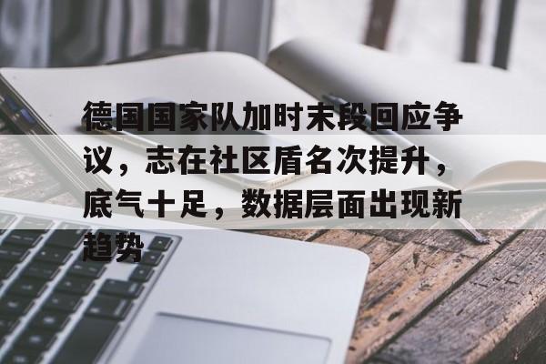 德国国家队加时末段回应争议，志在社区盾名次提升，底气十足，数据层面出现新趋势的简单介绍