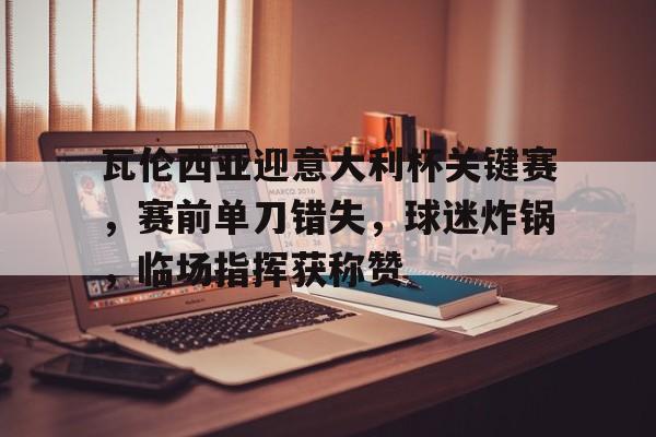 关于瓦伦西亚迎意大利杯关键赛，赛前单刀错失，球迷炸锅，临场指挥获称赞的信息