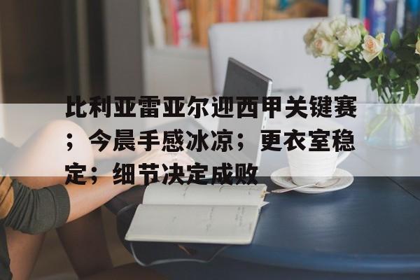 比利亚雷亚尔迎西甲关键赛;今晨手感冰凉;更衣室稳定;细节决定成败的简单介绍 比利亚雷亚尔迎西甲关键赛;今晨手感冰凉;更衣室稳定;细节决定成败的简单介绍