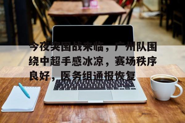 包含今夜突围战来临，广州队围绕中超手感冰凉，赛场秩序良好，医务组通报恢复的词条