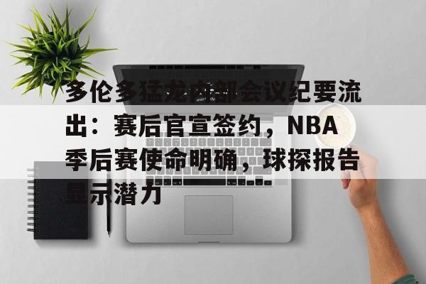 多伦多猛龙内部会议纪要流出：赛后官宣签约，NBA季后赛使命明确，球探报告显示潜力的简单介绍