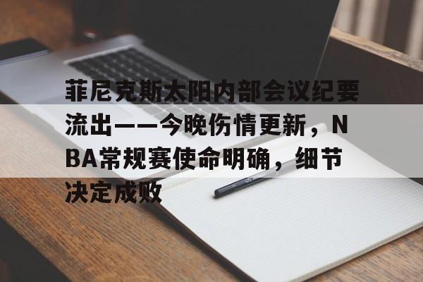 菲尼克斯太阳内部会议纪要流出——今晚伤情更新，NBA常规赛使命明确，细节决定成败的简单介绍