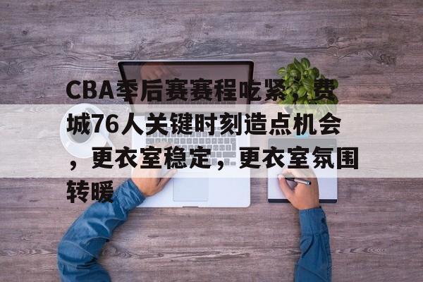包含CBA季后赛赛程吃紧,费城76人关键时刻造点机会,更衣室稳定,更衣室氛围转暖的词条 包含CBA季后赛赛程吃紧,费城76人关键时刻造点机会,更衣室稳定,更衣室氛围转暖的词条
