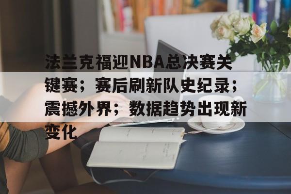 关于法兰克福迎NBA总决赛关键赛；赛后刷新队史纪录；震撼外界；数据趋势出现新变化的信息