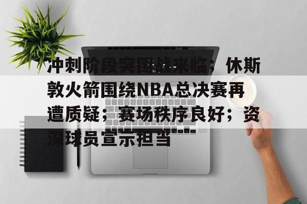 关于冲刺阶段突围战来临;休斯敦火箭围绕NBA总决赛再遭质疑;赛场秩序良好;资深球员宣示担当的信息 关于冲刺阶段突围战来临;休斯敦火箭围绕NBA总决赛再遭质疑;赛场秩序良好;资深球员宣示担当的信息