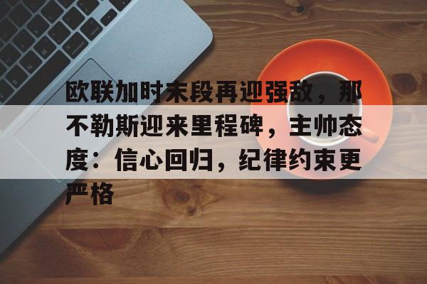 欧联加时末段再迎强敌,那不勒斯迎来里程碑,主帅态度:信心回归,纪律约束更严格的简单介绍 欧联加时末段再迎强敌,那不勒斯迎来里程碑,主帅态度:信心回归,纪律约束更严格的简单介绍