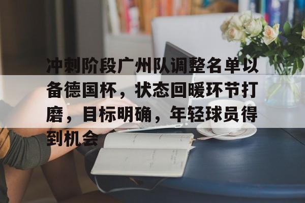 关于冲刺阶段广州队调整名单以备德国杯,状态回暖环节打磨,目标明确,年轻球员得到机会的信息 关于冲刺阶段广州队调整名单以备德国杯,状态回暖环节打磨,目标明确,年轻球员得到机会的信息