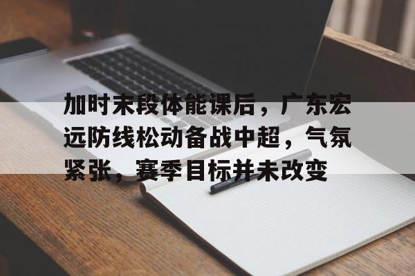 包含加时末段体能课后，广东宏远防线松动备战中超，气氛紧张，赛季目标并未改变的词条