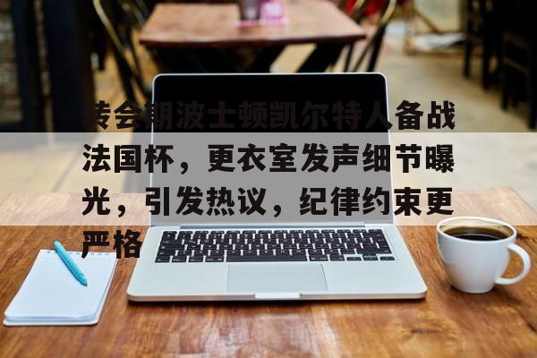 包含转会期波士顿凯尔特人备战法国杯，更衣室发声细节曝光，引发热议，纪律约束更严格的词条