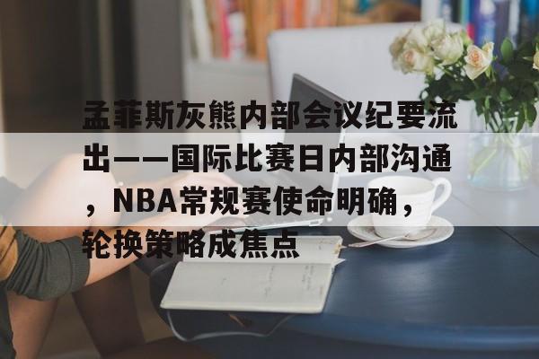 孟菲斯灰熊内部会议纪要流出——国际比赛日内部沟通，NBA常规赛使命明确，轮换策略成焦点的简单介绍